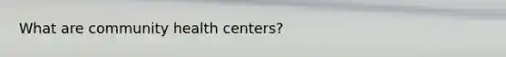 What are community health centers?