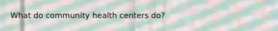 What do community health centers do?