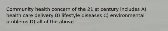 Community health concern of the 21 st century includes A) health care delivery B) lifestyle diseases C) environmental problems D) all of the above