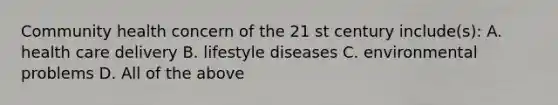 Community health concern of the 21 st century include(s): A. health care delivery B. lifestyle diseases C. environmental problems D. All of the above