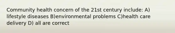 Community health concern of the 21st century include: A) lifestyle diseases B)environmental problems C)health care delivery D) all are correct