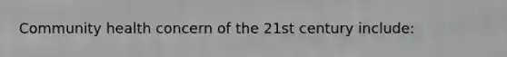 Community health concern of the 21st century include: