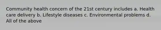 Community health concern of the 21st century includes a. Health care delivery b. Lifestyle diseases c. Environmental problems d. All of the above