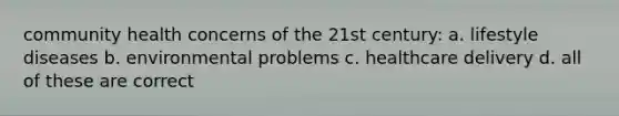 community health concerns of the 21st century: a. lifestyle diseases b. environmental problems c. healthcare delivery d. all of these are correct