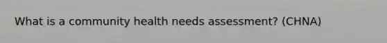 What is a community health needs assessment? (CHNA)