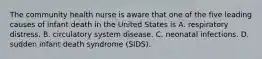 The community health nurse is aware that one of the five leading causes of infant death in the United States is A. respiratory distress. B. circulatory system disease. C. neonatal infections. D. sudden infant death syndrome (SIDS).