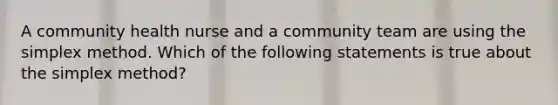 A community health nurse and a community team are using the simplex method. Which of the following statements is true about the simplex method?