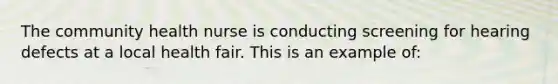 The community health nurse is conducting screening for hearing defects at a local health fair. This is an example of: