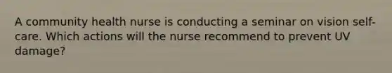 A community health nurse is conducting a seminar on vision self-care. Which actions will the nurse recommend to prevent UV damage?