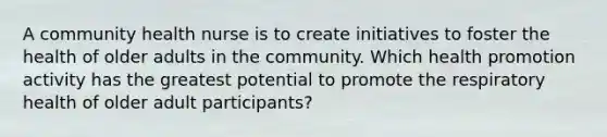 A community health nurse is to create initiatives to foster the health of older adults in the community. Which health promotion activity has the greatest potential to promote the respiratory health of older adult participants?