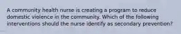 A community health nurse is creating a program to reduce domestic violence in the community. Which of the following interventions should the nurse identify as secondary prevention?