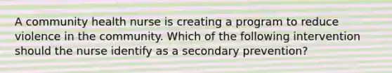 A community health nurse is creating a program to reduce violence in the community. Which of the following intervention should the nurse identify as a secondary prevention?