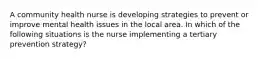 A community health nurse is developing strategies to prevent or improve mental health issues in the local area. In which of the following situations is the nurse implementing a tertiary prevention strategy?