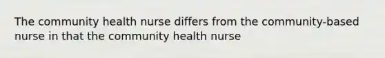 The community health nurse differs from the community-based nurse in that the community health nurse