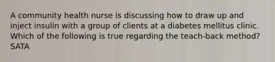 A community health nurse is discussing how to draw up and inject insulin with a group of clients at a diabetes mellitus clinic. Which of the following is true regarding the teach-back method? SATA