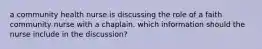 a community health nurse is discussing the role of a faith community nurse with a chaplain. which information should the nurse include in the discussion?