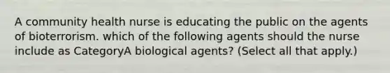 A community health nurse is educating the public on the agents of bioterrorism. which of the following agents should the nurse include as CategoryA biological agents? (Select all that apply.)