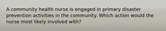 A community health nurse is engaged in primary disaster prevention activities in the community. Which action would the nurse most likely involved with?