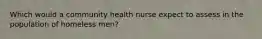 Which would a community health nurse expect to assess in the population of homeless men?