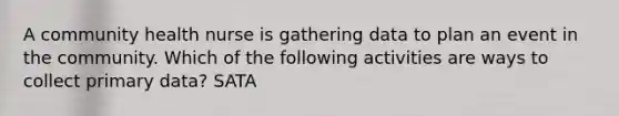 A community health nurse is gathering data to plan an event in the community. Which of the following activities are ways to collect primary data? SATA