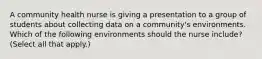 A community health nurse is giving a presentation to a group of students about collecting data on a community's environments. Which of the following environments should the nurse include? (Select all that apply.)