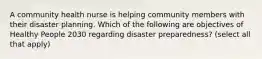 A community health nurse is helping community members with their disaster planning. Which of the following are objectives of Healthy People 2030 regarding disaster preparedness? (select all that apply)