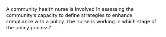 A community health nurse is involved in assessing the community's capacity to define strategies to enhance compliance with a policy. The nurse is working in which stage of the policy process?