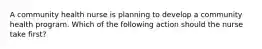 A community health nurse is planning to develop a community health program. Which of the following action should the nurse take first?