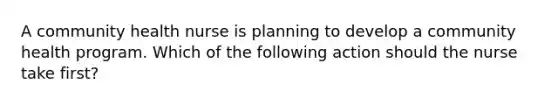 A community health nurse is planning to develop a community health program. Which of the following action should the nurse take first?