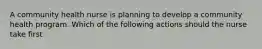 A community health nurse is planning to develop a community health program. Which of the following actions should the nurse take first