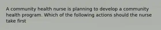A community health nurse is planning to develop a community health program. Which of the following actions should the nurse take first