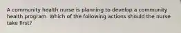 A community health nurse is planning to develop a community health program. Which of the following actions should the nurse take first?
