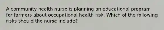 A community health nurse is planning an educational program for farmers about occupational health risk. Which of the following risks should the nurse include?