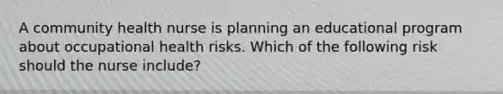 A community health nurse is planning an educational program about occupational health risks. Which of the following risk should the nurse include?