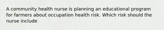 A community health nurse is planning an educational program for farmers about occupation health risk. Which risk should the nurse include