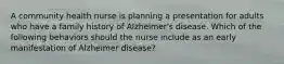 A community health nurse is planning a presentation for adults who have a family history of Alzheimer's disease. Which of the following behaviors should the nurse include as an early manifestation of Alzheimer disease?