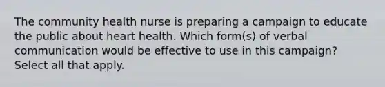 The community health nurse is preparing a campaign to educate the public about heart health. Which form(s) of verbal communication would be effective to use in this campaign? Select all that apply.