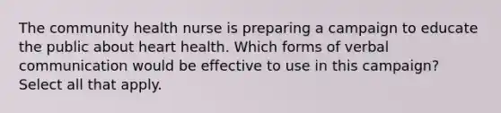 The community health nurse is preparing a campaign to educate the public about heart health. Which forms of verbal communication would be effective to use in this campaign? Select all that apply.