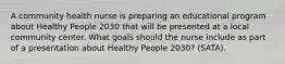 A community health nurse is preparing an educational program about Healthy People 2030 that will be presented at a local community center. What goals should the nurse include as part of a presentation about Healthy People 2030? (SATA).