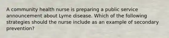 A community health nurse is preparing a public service announcement about Lyme disease. Which of the following strategies should the nurse include as an example of secondary prevention?