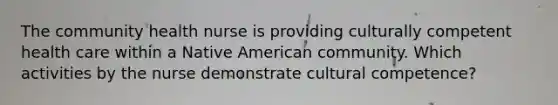 The community health nurse is providing culturally competent health care within a Native American community. Which activities by the nurse demonstrate cultural competence?