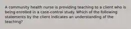 A community health nurse is providing teaching to a client who is being enrolled in a case-control study. Which of the following statements by the client indicates an understanding of the teaching?