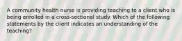 A community health nurse is providing teaching to a client who is being enrolled in a cross-sectional study. Which of the following statements by the client indicates an understanding of the teaching?