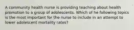 A community health nurse is providing teaching about health promotion to a group of adolescents. Which of he following topics is the most important for the nurse to include in an attempt to lower adolescent mortality rates?