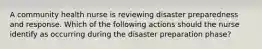 A community health nurse is reviewing disaster preparedness and response. Which of the following actions should the nurse identify as occurring during the disaster preparation phase?