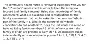 The community health nurse is reviewing guidelines with you for the "15 minute" assessment in order to keep the interview focused and family centered. Using your knowledge of family assessment, what are questions and considerations for the family assessment that can be asked for the question "Who is part of the family?" 1. What is the nature of individuals' connections to one another? 2. Does the individual live alone or have no living family members? 3. What influences from the family of origin are present in daily life? 4. Do members speak independently or is an interpreter present? A) 1, 2, 3 B) 1, 3, 4 C) 1, 2, 4 D) 2, 3, 4