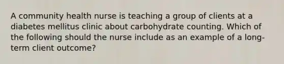 A community health nurse is teaching a group of clients at a diabetes mellitus clinic about carbohydrate counting. Which of the following should the nurse include as an example of a long-term client outcome?