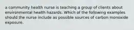 a community health nurse is teaching a group of clients about environmental health hazards. Which of the following examples should the nurse include as possible sources of carbon monoxide exposure.