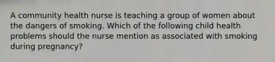 A community health nurse is teaching a group of women about the dangers of smoking. Which of the following child health problems should the nurse mention as associated with smoking during pregnancy?