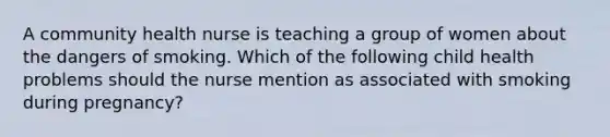 A community health nurse is teaching a group of women about the dangers of smoking. Which of the following child health problems should the nurse mention as associated with smoking during​ pregnancy?